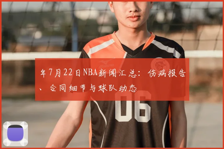 年7月22日NBA新闻汇总：伤病报告、合同细节与球队动态