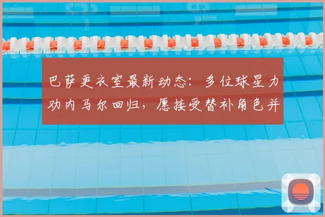 巴萨更衣室最新动态：多位球星力劝内马尔回归，愿接受替补角色并约束个人生活