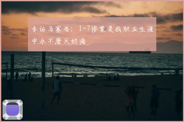 专访马塞洛：1-7惨案是我职业生涯中永不磨灭的痛