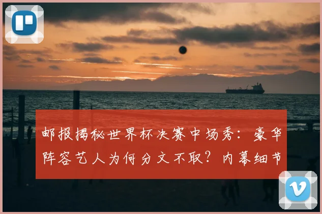 邮报揭秘世界杯决赛中场秀：豪华阵容艺人为何分文不取？内幕细节曝光