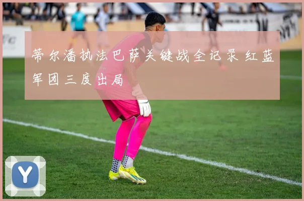 蒂尔潘执法巴萨关键战全记录 红蓝军团三度出局
