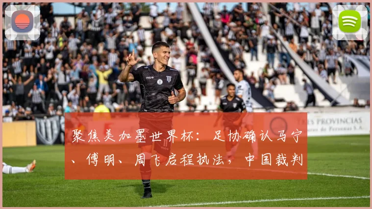 聚焦美加墨世界杯：足协确认马宁、傅明、周飞启程执法，中国裁判名单引关注