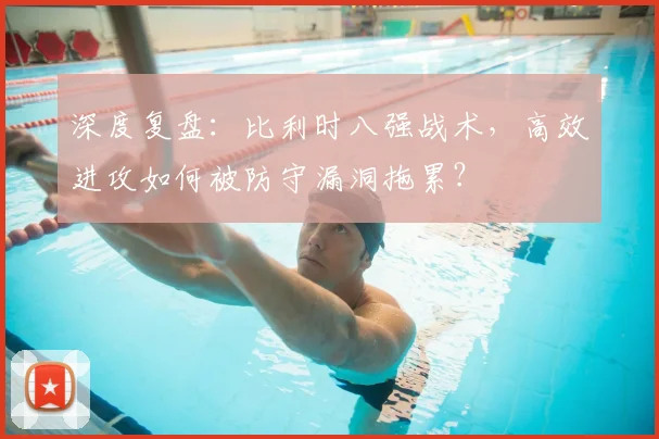 深度复盘：比利时八强战术，高效进攻如何被防守漏洞拖累？