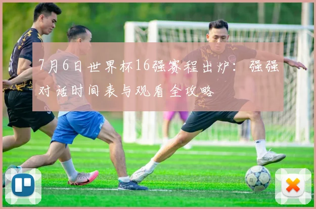 7月6日世界杯16强赛程出炉：强强对话时间表与观看全攻略