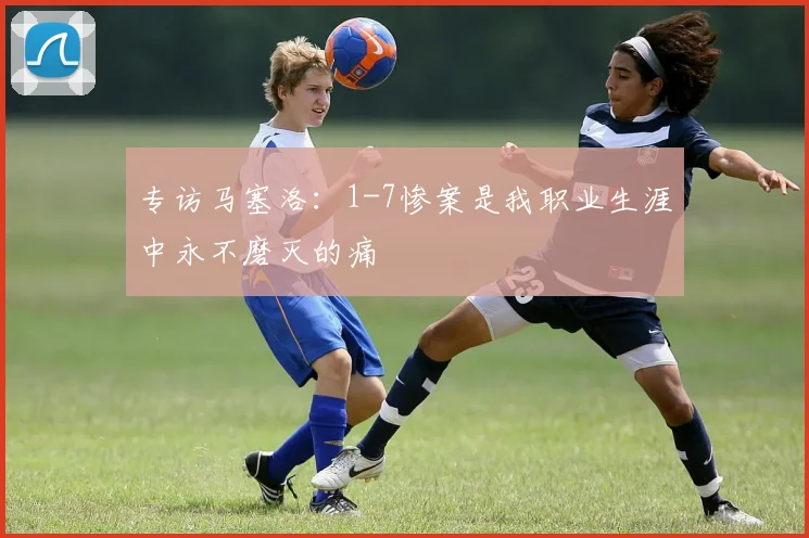 专访马塞洛：1-7惨案是我职业生涯中永不磨灭的痛