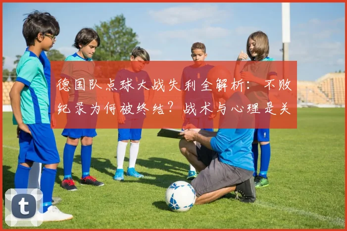 德国队点球大战失利全解析：不败纪录为何被终结？战术与心理是关键