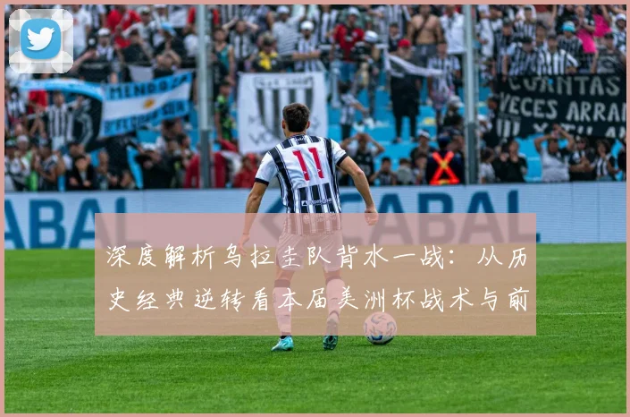 深度解析乌拉圭队背水一战:从历史经典逆转看本届美洲杯战术与前景