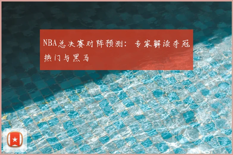 NBA总决赛对阵预测：专家解读夺冠热门与黑马