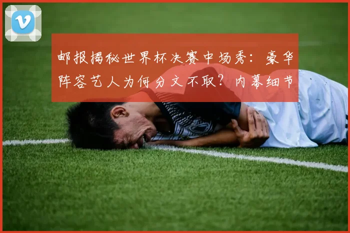 邮报揭秘世界杯决赛中场秀：豪华阵容艺人为何分文不取？内幕细节曝光