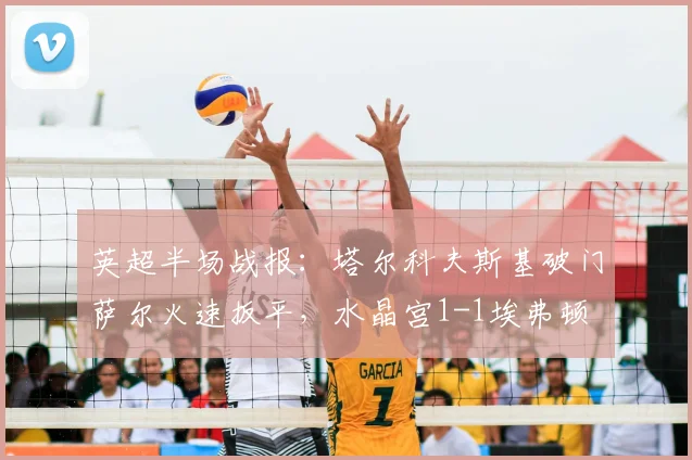 英超半场战报:塔尔科夫斯基破门萨尔火速扳平,水晶宫1-1埃弗顿