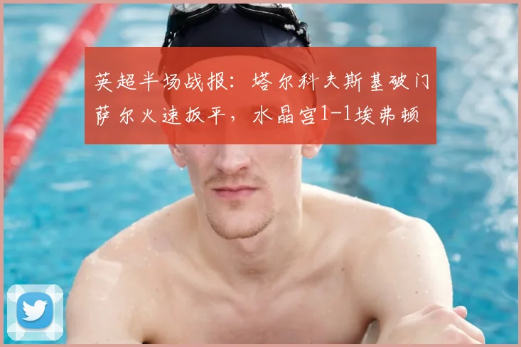 英超半场战报：塔尔科夫斯基破门萨尔火速扳平，水晶宫1-1埃弗顿